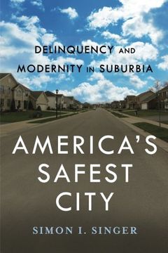 America’s Safest City: Delinquency and Modernity in Suburbia (New Perspectives in Crime, Deviance, and Law)