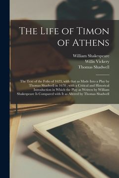 portada The Life of Timon of Athens: the Text of the Folio of 1623, With That as Made Into a Play by Thomas Shadwell in 1678; With a Critical and Historica (en Inglés)