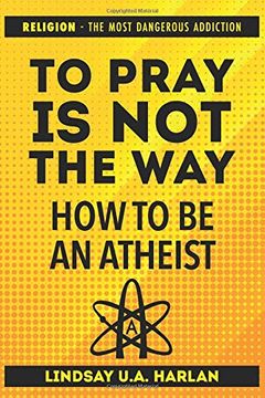 portada To Pray is not the way - how to be an Atheist: Religion - the Most Dangerous Addiction (Intelligent Atheism) (en Inglés)