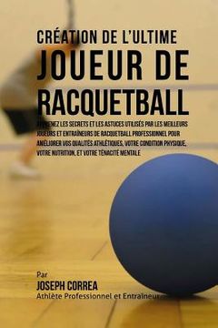 portada Creation de l'Ultime Joueur de Racquetball: Apprenez les secrets et les astuces utilises par les meilleurs joueurs et entraineurs de Racquetball profe (en Francés)