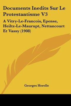 portada Documents Inedits Sur Le Protestantisme V3: A Vitry-Le-Francois, Epense, Heiltz-Le-Maurupt, Nettancourt Et Vassy (1908) (in French)
