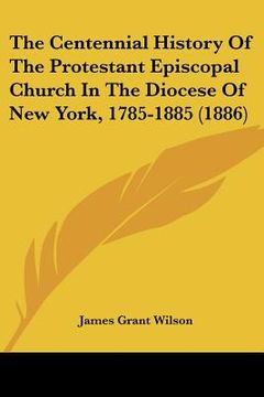 portada the centennial history of the protestant episcopal church in the diocese of new york, 1785-1885 (1886) (in English)
