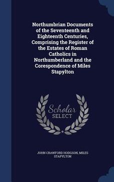 portada Northumbrian Documents of the Seventeenth and Eighteenth Centuries, Comprising the Register of the Estates of Roman Catholics in Northumberland and th