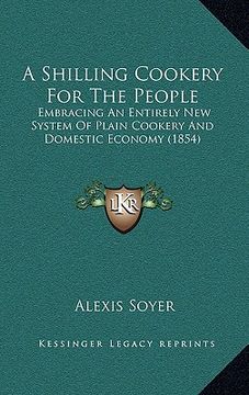portada a shilling cookery for the people: embracing an entirely new system of plain cookery and domestic economy (1854) (en Inglés)