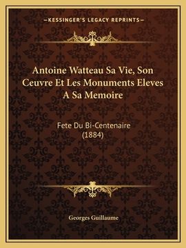 portada Antoine Watteau Sa Vie, Son Ceuvre Et Les Monuments Eleves A Sa Memoire: Fete Du Bi-Centenaire (1884) (en Francés)