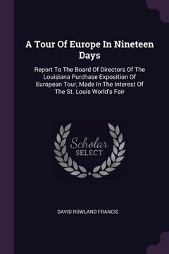 portada A Tour Of Europe In Nineteen Days: Report To The Board Of Directors Of The Louisiana Purchase Exposition Of European Tour, Made In The Interest Of The (en Inglés)