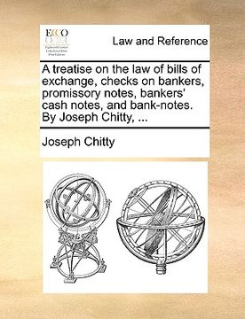 portada a treatise on the law of bills of exchange, checks on bankers, promissory notes, bankers' cash notes, and bank-notes. by joseph chitty, ... (in English)