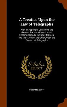 portada A Treatise Upon the Law of Telegraphs: With an Appendix, Containing the General Statutory Provisions of England, Canada, the United States, and the St (en Inglés)