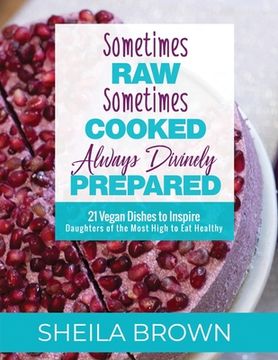 portada Sometimes Raw, Sometimes Cooked, Always Divinely Prepared: 21 Vegan Dishes to Inspire Daughters of the Most High to Eat Healthy (in English)