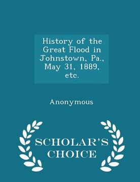 portada History of the Great Flood in Johnstown, Pa., May 31, 1889, Etc. - Scholar's Choice Edition (en Inglés)