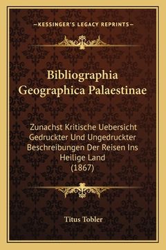 portada Bibliographia Geographica Palaestinae: Zunachst Kritische Uebersicht Gedruckter Und Ungedruckter Beschreibungen Der Reisen Ins Heilige Land (1867) (en Alemán)
