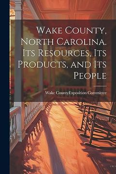 Wake County, North Carolina. Its Resources, its Products, and its People (en Inglés)