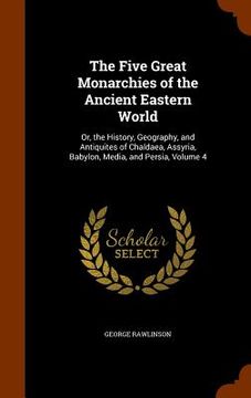 portada The Five Great Monarchies of the Ancient Eastern World: Or, the History, Geography, and Antiquites of Chaldaea, Assyria, Babylon, Media, and Persia, V (in English)