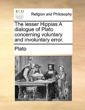 portada the lesser hippias a dialogue of plato concerning voluntary and involuntary error. (in English)