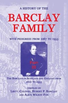 portada A History of the Barclay Family, with Pedigrees from 1067 to 1933, Part III: The Barclays in Scotland and England from 1610 to 1933 (en Inglés)