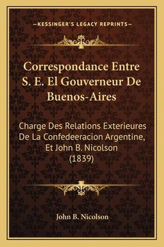 portada Correspondance Entre S. E. El Gouverneur De Buenos-Aires: Charge Des Relations Exterieures De La Confedeeracion Argentine, Et John B. Nicolson (1839) (en Francés)