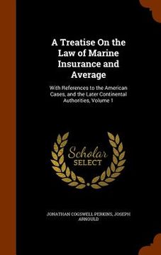 portada A Treatise On the Law of Marine Insurance and Average: With References to the American Cases, and the Later Continental Authorities, Volume 1 (en Inglés)