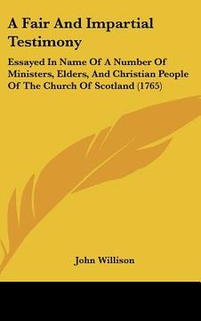portada a fair and impartial testimony: essayed in name of a number of ministers, elders, and christian people of the church of scotland (1765) (en Inglés)