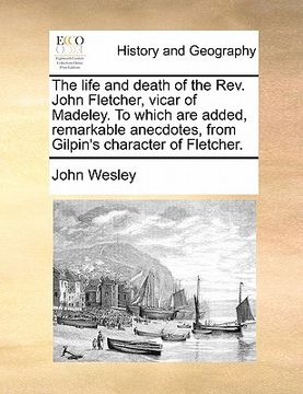 portada the life and death of the rev. john fletcher, vicar of madeley. to which are added, remarkable anecdotes, from gilpin's character of fletcher. (en Inglés)