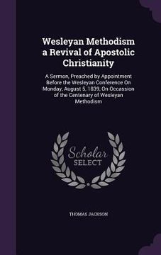 portada Wesleyan Methodism a Revival of Apostolic Christianity: A Sermon, Preached by Appointment Before the Wesleyan Conference On Monday, August 5, 1839, On (in English)