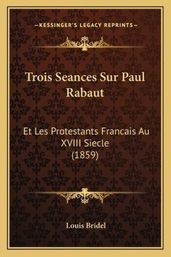 portada Trois Seances Sur Paul Rabaut: Et Les Protestants Francais Au XVIII Siecle (1859) (en Francés)