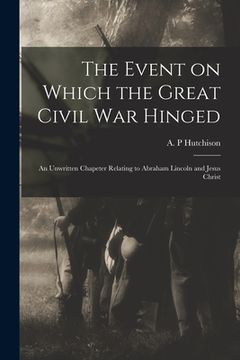 portada The Event on Which the Great Civil War Hinged: an Unwritten Chapeter Relating to Abraham Lincoln and Jesus Christ (en Inglés)