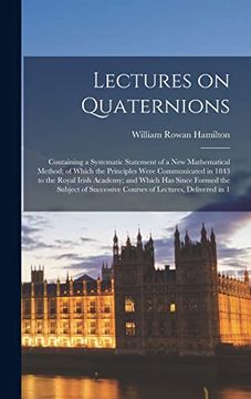 portada Lectures on Quaternions; Containing a Systematic Statement of a new Mathematical Method; Of Which the Principles Were Communicated in 1843 to the. Courses of Lectures, Delivered in 1 (en Inglés)