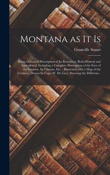 portada Montana as It is [microform]: Being a General Description of Its Resources, Both Mineral and Agricultural, Including a Complete Description of the F