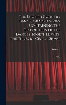 portada The English Country Dance, Graded Series. Containing the Description of the Dances Together With the Tunes by Cecil J. Sharp; Volume 5 (en Inglés)