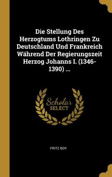 portada Die Stellung des Herzogtums Lothringen zu Deutschland und Frankreich Während der Regierungszeit Herzog Johanns i. (in German)
