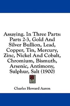 portada assaying. in three parts: parts 2-3, gold and silver bullion, lead, copper, tin, mercury, zinc, nickel and cobalt, chromium, bismuth, arsenic, a