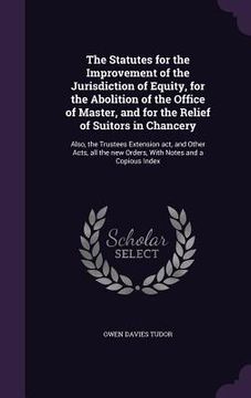 portada The Statutes for the Improvement of the Jurisdiction of Equity, for the Abolition of the Office of Master, and for the Relief of Suitors in Chancery: (in English)