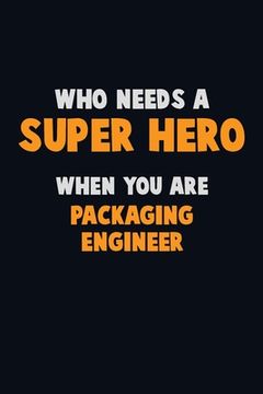 portada Who Need A SUPER HERO, When You Are Packaging Engineer: 6X9 Career Pride 120 pages Writing Notebooks (en Inglés)