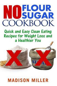 portada No Flour No Sugar: Easy Clean Eating Recipes for Weight Loss and a Healthier You (en Inglés)