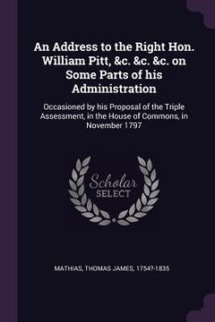 portada An Address to the Right Hon. William Pitt, &c. &c. &c. on Some Parts of his Administration: Occasioned by his Proposal of the Triple Assessment, in th (en Inglés)