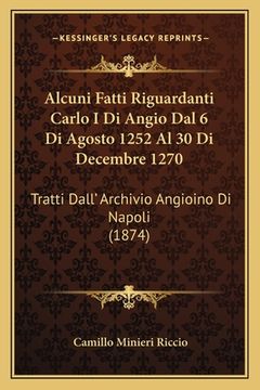 portada Alcuni Fatti Riguardanti Carlo I Di Angio Dal 6 Di Agosto 1252 Al 30 Di Decembre 1270: Tratti Dall' Archivio Angioino Di Napoli (1874) (en Italiano)