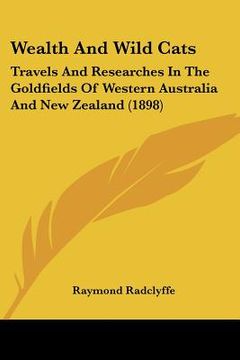 portada wealth and wild cats: travels and researches in the goldfields of western australia and new zealand (1898) (en Inglés)