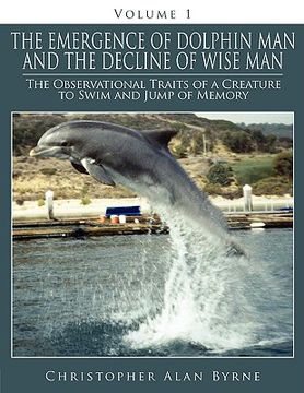 portada the emergence of dolphin man and the decline of wise man: volume 1. the observational traits of a creature to swim and jump of memory (en Inglés)