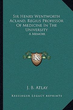 portada sir henry wentworth acland, regius professor of medicine in the university: a memoir (en Inglés)