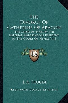 portada the divorce of catherine of aragon: the story as told by the imperial ambassadors resident at the court of henry viii (in English)