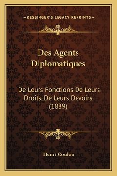 portada Des Agents Diplomatiques: De Leurs Fonctions De Leurs Droits, De Leurs Devoirs (1889) (en Francés)