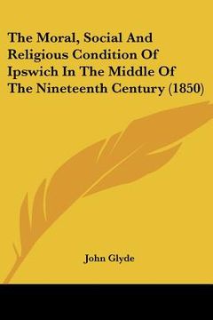 portada the moral, social and religious condition of ipswich in the middle of the nineteenth century (1850) (in English)