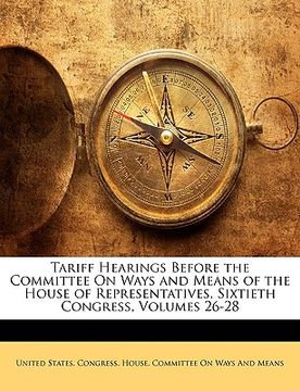 portada tariff hearings before the committee on ways and means of the house of representatives, sixtieth congress, volumes 26-28