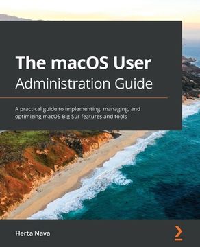portada The macOS User Administration Guide: A practical guide to implementing, managing, and optimizing macOS Big Sur features and tools