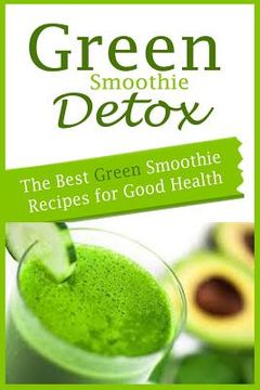 portada Green Smoothie Detox: The Best Green Smoothie Recipes for Good Health (en Inglés)