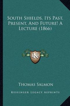 portada south shields, its past, present, and future! a lecture (1866) (en Inglés)