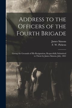 portada Address to the Officers of the Fourth Brigade: Giving the Grounds of His Resignation, Respectfully Submitted to Them by James Simons, July, 1861 (en Inglés)