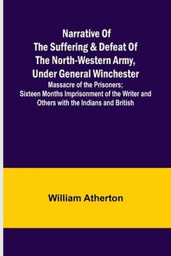 portada Narrative of the Suffering & Defeat of the North-Western Army, Under General Winchester; Massacre of the Prisoners; Sixteen Months Imprisonment of the