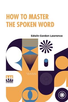 portada How To Master The Spoken Word: Designed As A Self-Instructor For All Who Would Excel In The Art Of Public Speaking (en Inglés)