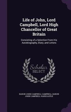 portada Life of John, Lord Campbell, Lord High Chancellor of Great Britain: Consisting of a Selection From His Autobiography, Diary, and Letters